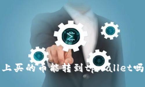 抹茶上买的币能转到tpwallet吗的在