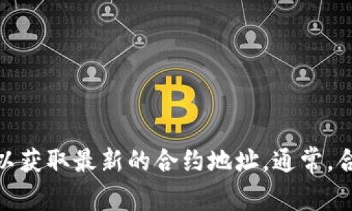 很抱歉，我无法提供实时的合约地址信息，因为这类信息可能会随时间有所变化。建议您查看官方网站或相关的区块链浏览器，以获取最新的合约地址。通常，合约地址可以在项目的官方社交媒体、文档或公告中找到。如果您有兴趣了解tpwallet的功能或其他具体信息，我乐意提供帮助。